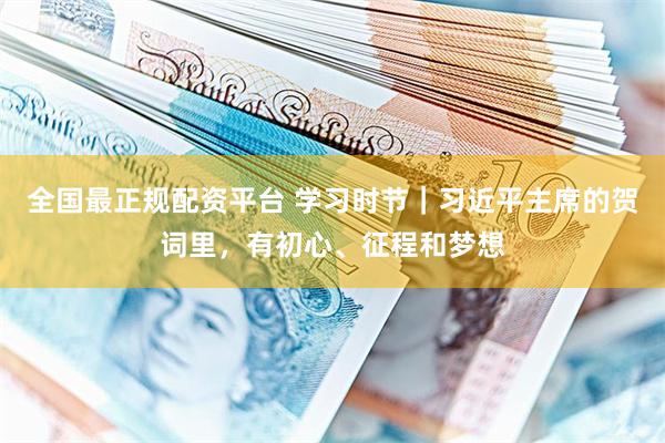 全国最正规配资平台 学习时节｜习近平主席的贺词里，有初心、征程和梦想