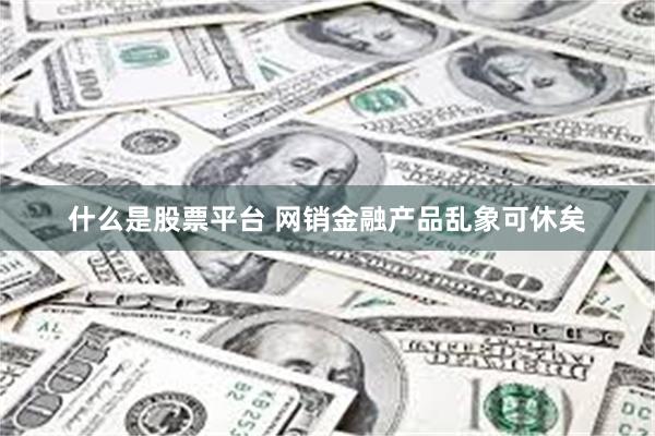 什么是股票平台 网销金融产品乱象可休矣