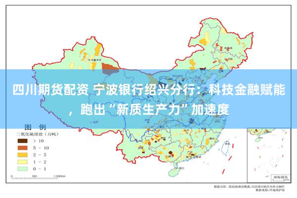 四川期货配资 宁波银行绍兴分行：科技金融赋能，跑出“新质生产力”加速度