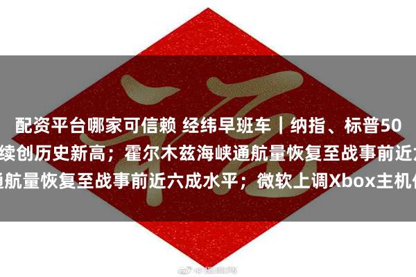 配资平台哪家可信赖 经纬早班车｜纳指、标普500指数四连跌，道指盘中续创历史新高；霍尔木兹海峡通航量恢复至战事前近六成水平；微软上调Xbox主机价格