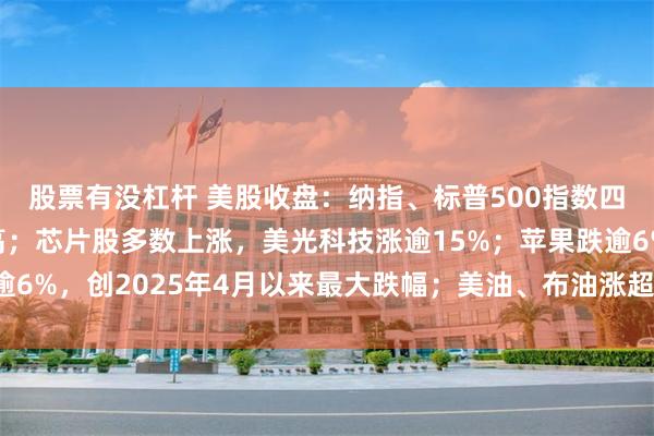 股票有没杠杆 美股收盘：纳指、标普500指数四连跌，道指盘中创新高；芯片股多数上涨，美光科技涨逾15%；苹果跌逾6%，创2025年4月以来最大跌幅；美油、布油涨超2%，金银小幅上涨