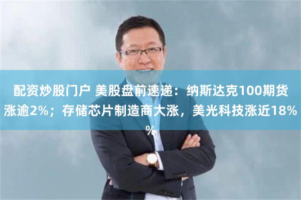 配资炒股门户 美股盘前速递：纳斯达克100期货涨逾2%；存储芯片制造商大涨，美光科技涨近18%