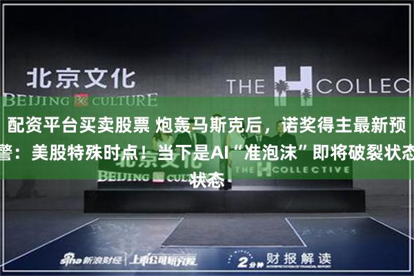 配资平台买卖股票 炮轰马斯克后，诺奖得主最新预警：美股特殊时点！当下是AI“准泡沫”即将破裂状态