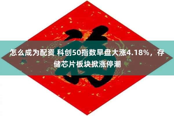 怎么成为配资 科创50指数早盘大涨4.18%，存储芯片板块掀涨停潮