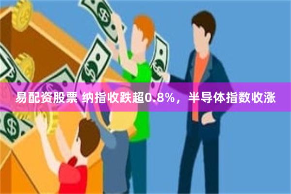 易配资股票 纳指收跌超0.8%，半导体指数收涨