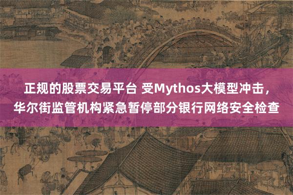 正规的股票交易平台 受Mythos大模型冲击，华尔街监管机构紧急暂停部分银行网络安全检查