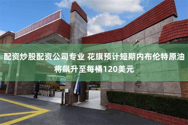 配资炒股配资公司专业 花旗预计短期内布伦特原油将飙升至每桶120美元