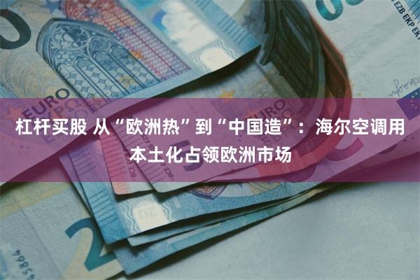 杠杆买股 从“欧洲热”到“中国造”：海尔空调用本土化占领欧洲市场