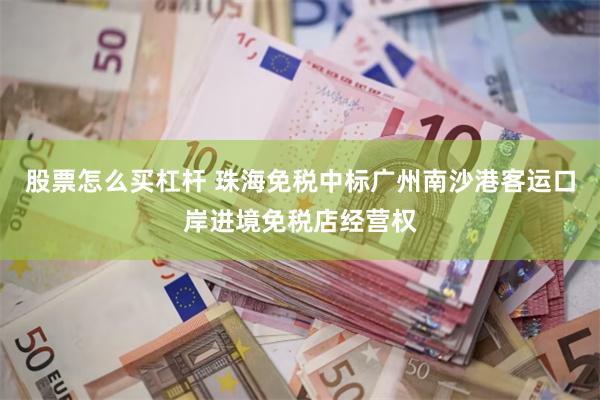 股票怎么买杠杆 珠海免税中标广州南沙港客运口岸进境免税店经营权