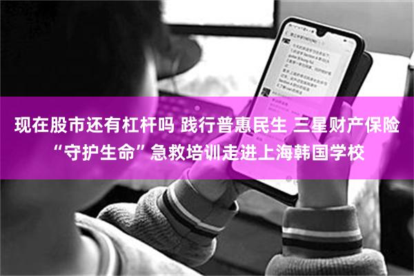 现在股市还有杠杆吗 践行普惠民生 三星财产保险“守护生命”急救培训走进上海韩国学校