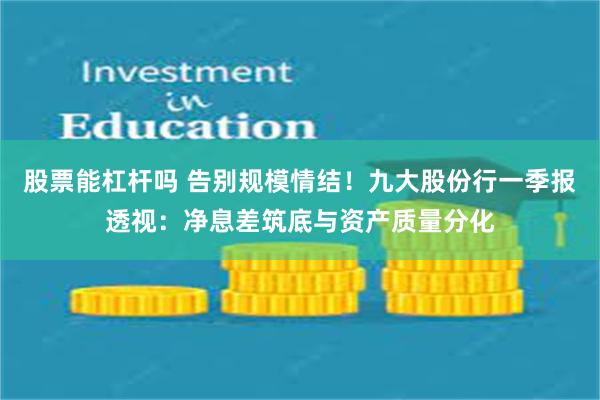 股票能杠杆吗 告别规模情结！九大股份行一季报透视：净息差筑底与资产质量分化