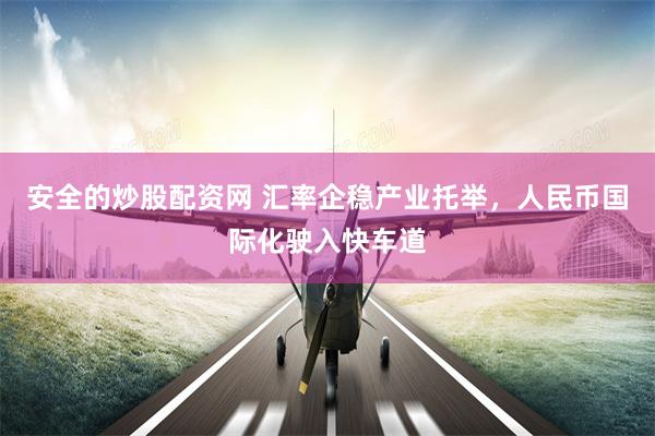 安全的炒股配资网 汇率企稳产业托举，人民币国际化驶入快车道