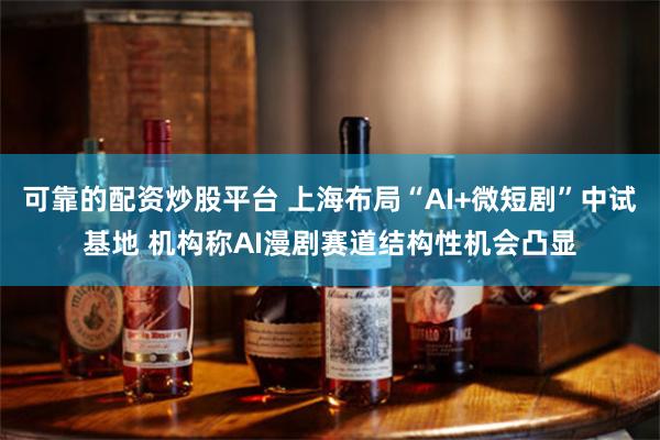 可靠的配资炒股平台 上海布局“AI+微短剧”中试基地 机构称AI漫剧赛道结构性机会凸显