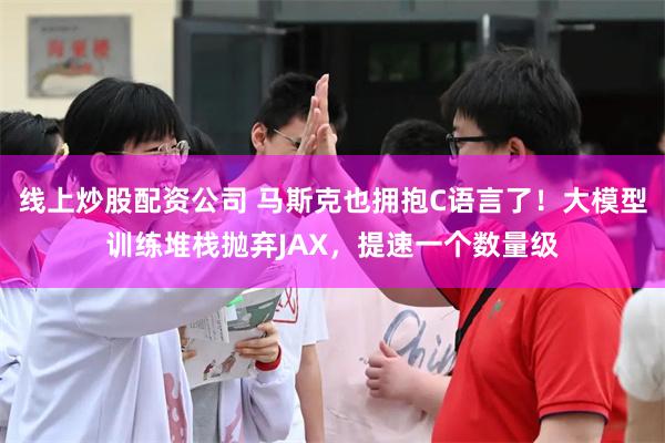 线上炒股配资公司 马斯克也拥抱C语言了！大模型训练堆栈抛弃JAX，提速一个数量级