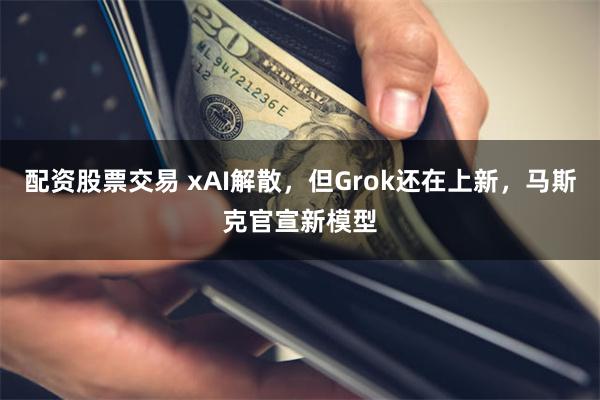 配资股票交易 xAI解散，但Grok还在上新，马斯克官宣新模型