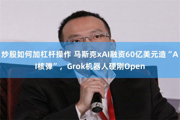 炒股如何加杠杆操作 马斯克xAI融资60亿美元造“AI核弹”，Grok机器人硬刚Open