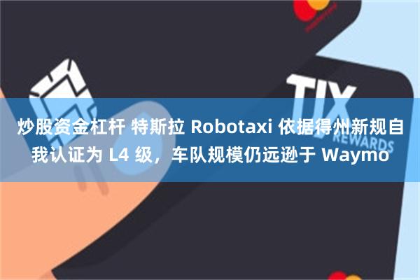 炒股资金杠杆 特斯拉 Robotaxi 依据得州新规自我认证为 L4 级，车队规模仍远逊于 Waymo