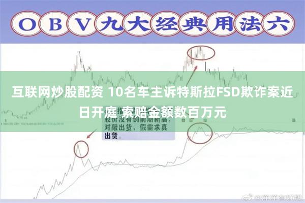 互联网炒股配资 10名车主诉特斯拉FSD欺诈案近日开庭 索赔金额数百万元