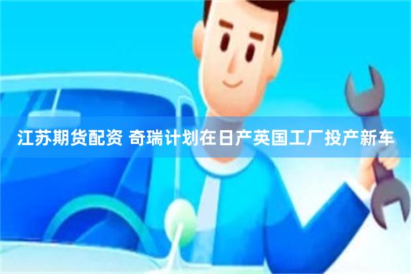 江苏期货配资 奇瑞计划在日产英国工厂投产新车
