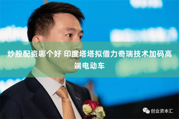 炒股配资哪个好 印度塔塔拟借力奇瑞技术加码高端电动车