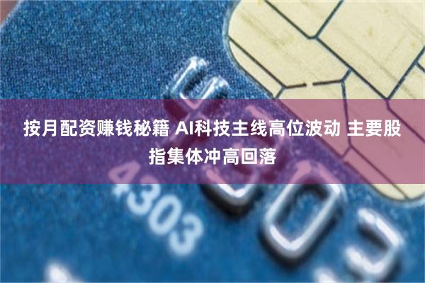 按月配资赚钱秘籍 AI科技主线高位波动 主要股指集体冲高回落