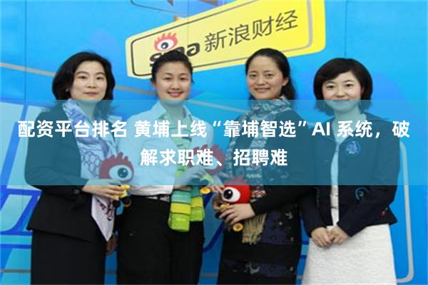配资平台排名 黄埔上线“靠埔智选”AI 系统，破解求职难、招聘难