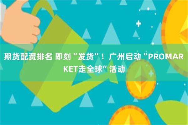 期货配资排名 即刻“发货”！广州启动“PROMARKET走全球”活动