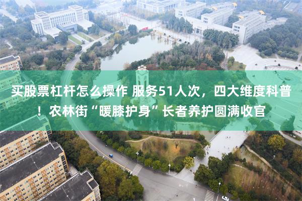 买股票杠杆怎么操作 服务51人次，四大维度科普！农林街“暖膝护身”长者养护圆满收官