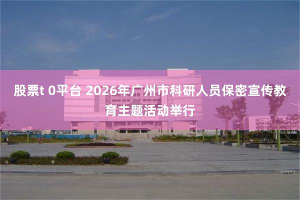 股票t 0平台 2026年广州市科研人员保密宣传教育主题活动举行