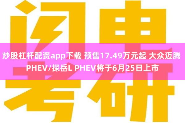 炒股杠杆配资app下载 预售17.49万元起 大众迈腾 PHEV/探岳L PHEV将于6月25日上市