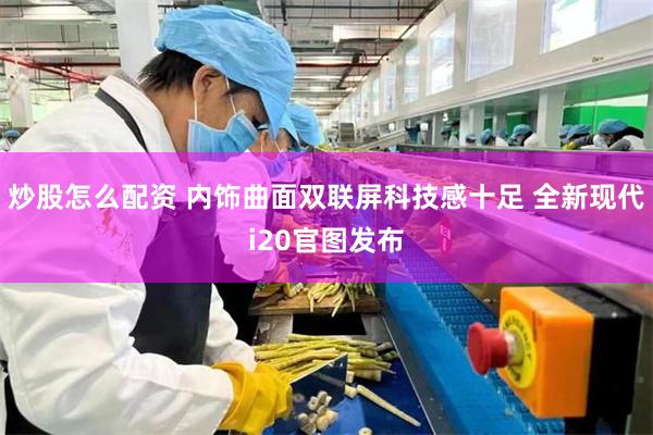 炒股怎么配资 内饰曲面双联屏科技感十足 全新现代i20官图发布