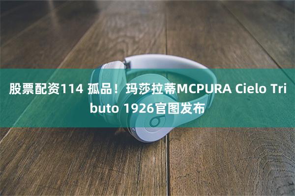 股票配资114 孤品！玛莎拉蒂MCPURA Cielo Tributo 1926官图发布