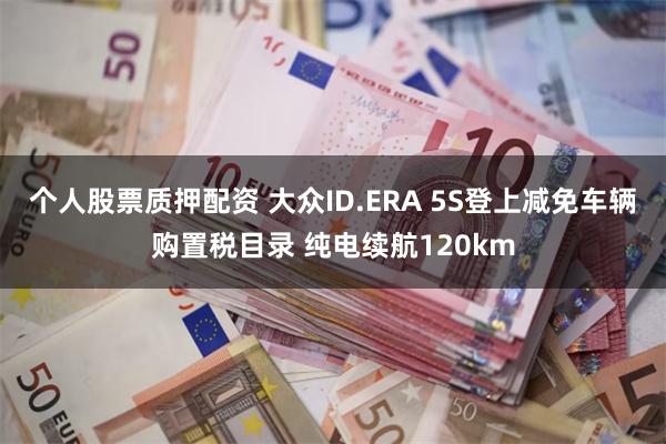个人股票质押配资 大众ID.ERA 5S登上减免车辆购置税目录 纯电续航120km