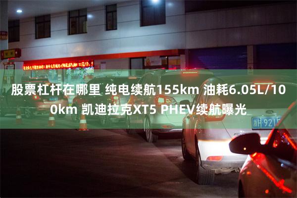 股票杠杆在哪里 纯电续航155km 油耗6.05L/100km 凯迪拉克XT5 PHEV续航曝光