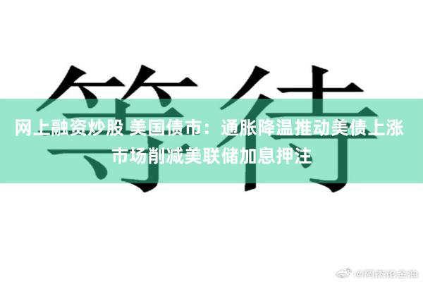 网上融资炒股 美国债市：通胀降温推动美债上涨 市场削减美联储加息押注