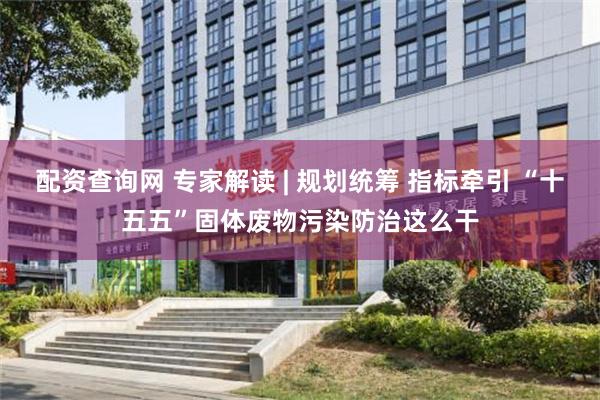 配资查询网 专家解读 | 规划统筹 指标牵引 “十五五”固体废物污染防治这么干