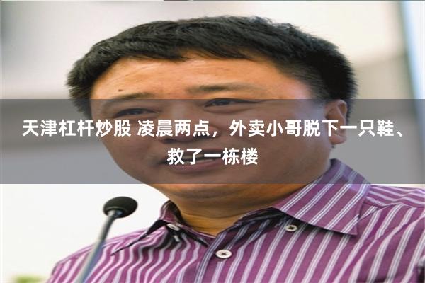 天津杠杆炒股 凌晨两点，外卖小哥脱下一只鞋、救了一栋楼