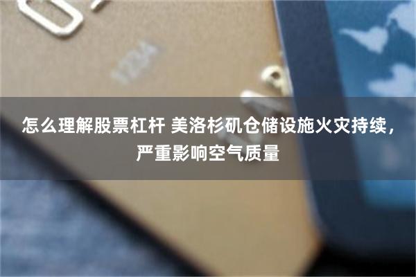 怎么理解股票杠杆 美洛杉矶仓储设施火灾持续，严重影响空气质量