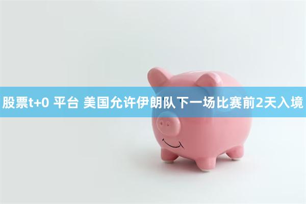 股票t+0 平台 美国允许伊朗队下一场比赛前2天入境