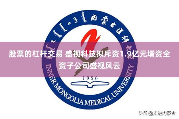 股票的杠杆交易 盛视科技拟斥资1.9亿元增资全资子公司盛视风云