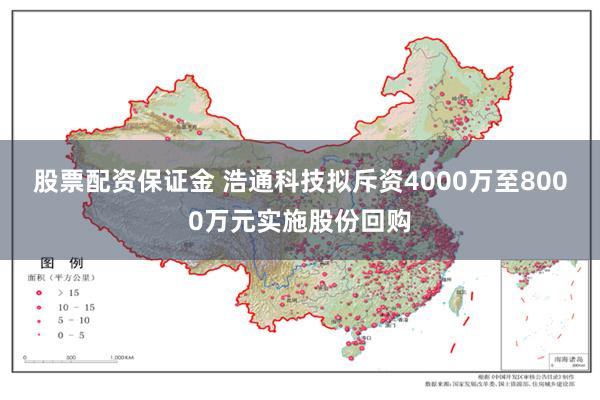 股票配资保证金 浩通科技拟斥资4000万至8000万元实施股份回购