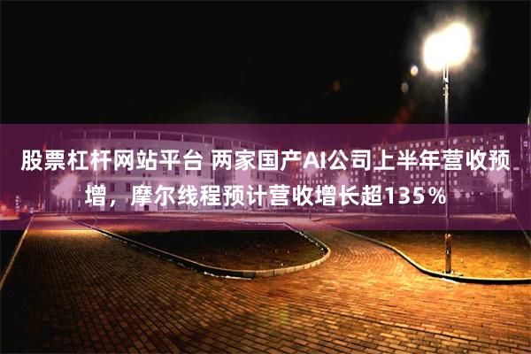 股票杠杆网站平台 两家国产AI公司上半年营收预增，摩尔线程预计营收增长超135％