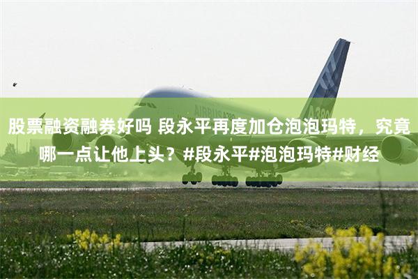 股票融资融券好吗 段永平再度加仓泡泡玛特，究竟哪一点让他上头？#段永平#泡泡玛特#财经