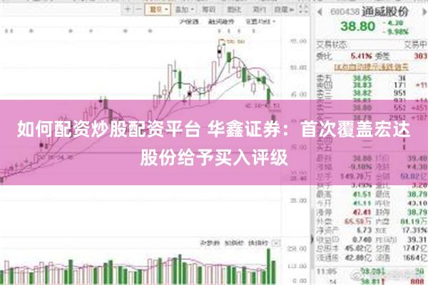 如何配资炒股配资平台 华鑫证券：首次覆盖宏达股份给予买入评级