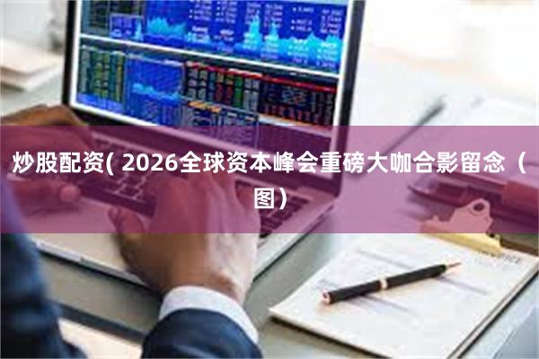 炒股配资( 2026全球资本峰会重磅大咖合影留念（图）