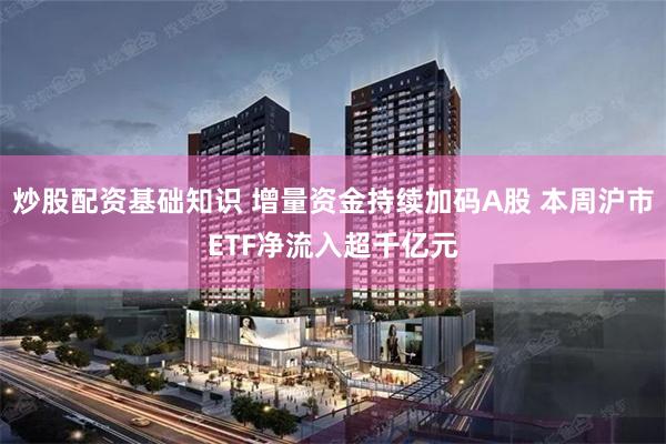 炒股配资基础知识 增量资金持续加码A股 本周沪市ETF净流入超千亿元