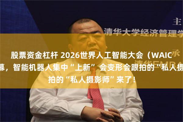 股票资金杠杆 2026世界人工智能大会（WAIC）在上海开幕，智能机器人集中“上新” 会变形会跟拍的“私人摄影师”来了！