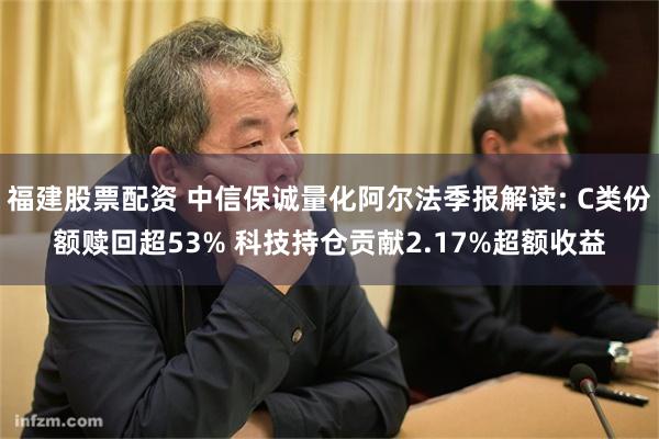福建股票配资 中信保诚量化阿尔法季报解读: C类份额赎回超53% 科技持仓贡献2.17%超额收益