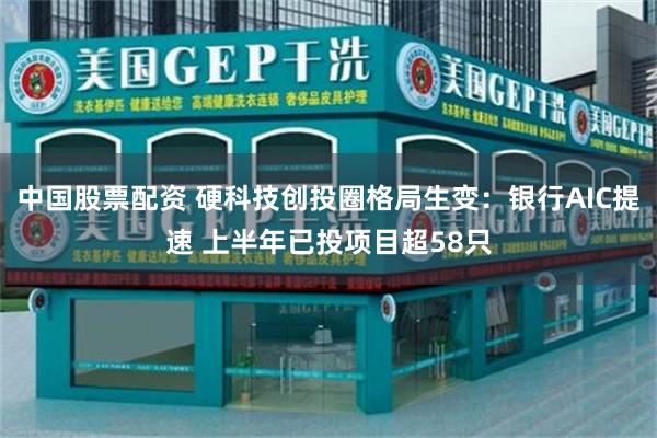 中国股票配资 硬科技创投圈格局生变：银行AIC提速 上半年已投项目超58只