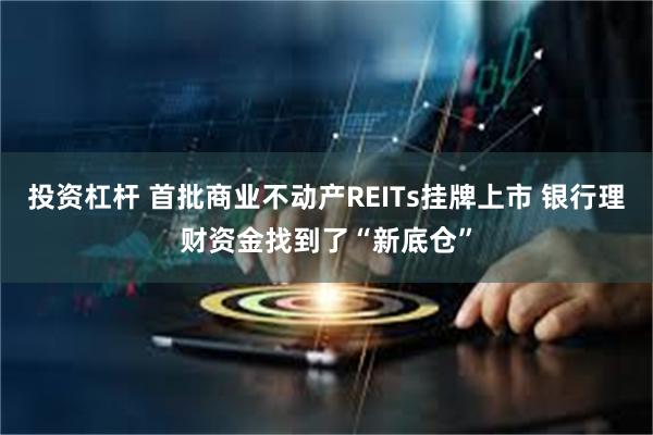 投资杠杆 首批商业不动产REITs挂牌上市 银行理财资金找到了“新底仓”